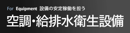 設備の安定稼働を担う 空調・給排水衛生設備