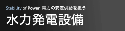 電力の安定供給を担う 水力発電設備